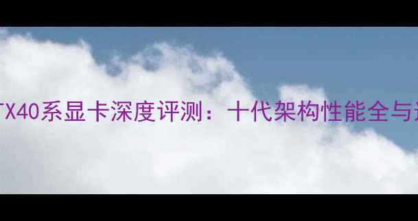 图片 英伟达RTX40系显卡深度评测：十代架构性能全与选购指南