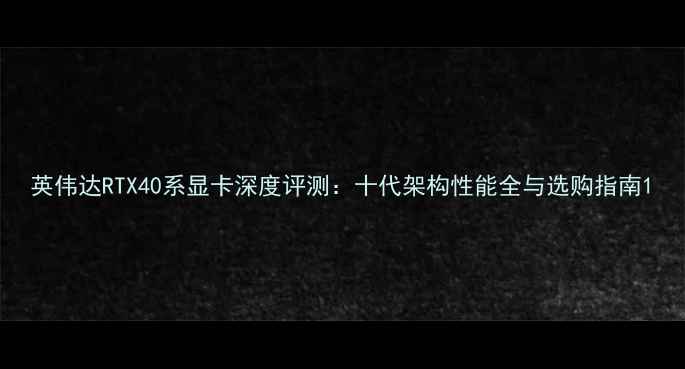 图片 英伟达RTX40系显卡深度评测：十代架构性能全与选购指南1