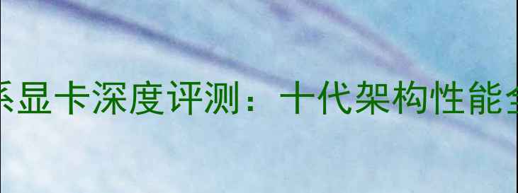 图片 英伟达RTX40系显卡深度评测：十代架构性能全与选购指南2