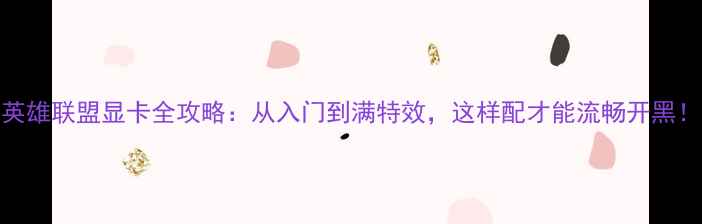 图片 英雄联盟显卡全攻略：从入门到满特效，这样配才能流畅开黑！