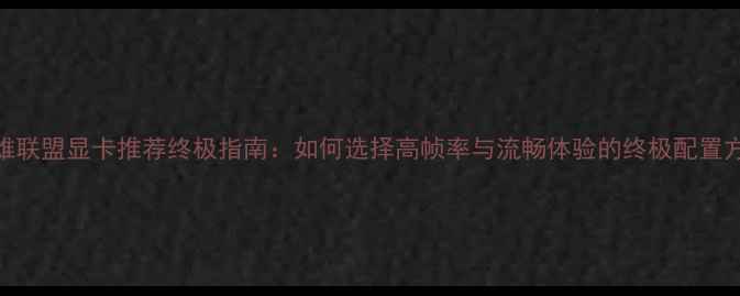 图片 英雄联盟显卡推荐终极指南：如何选择高帧率与流畅体验的终极配置方案