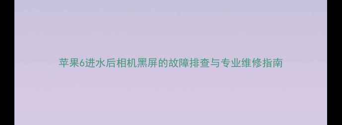图片 苹果6进水后相机黑屏的故障排查与专业维修指南