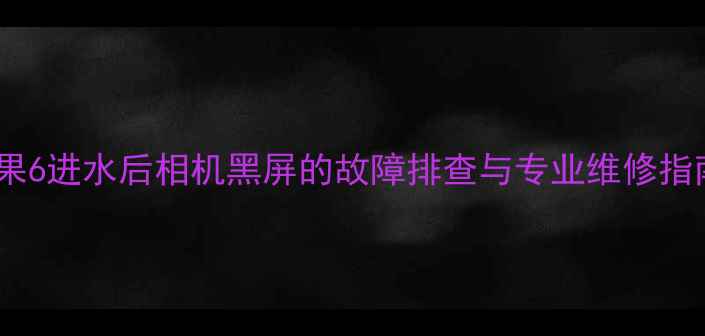 图片 苹果6进水后相机黑屏的故障排查与专业维修指南2