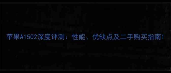 图片 苹果A1502深度评测：性能、优缺点及二手购买指南1