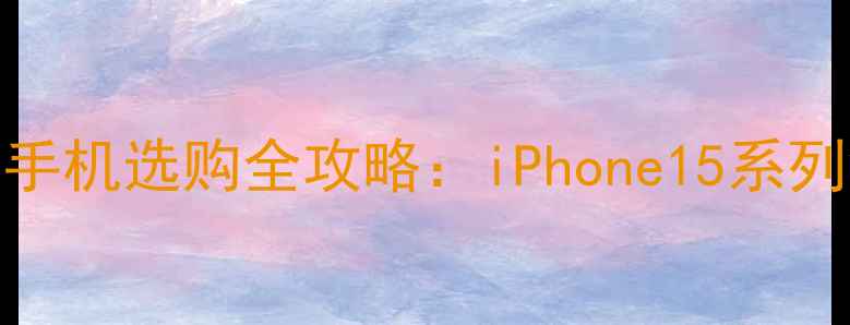 图片 苹果性价比手机选购全攻略：iPhone15系列深度与对比