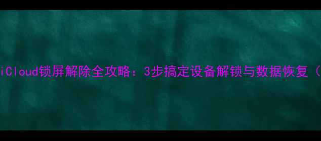图片 苹果手机iCloud锁屏解除全攻略：3步搞定设备解锁与数据恢复（最新版）