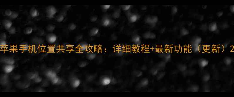 图片 苹果手机位置共享全攻略：详细教程+最新功能（更新）2