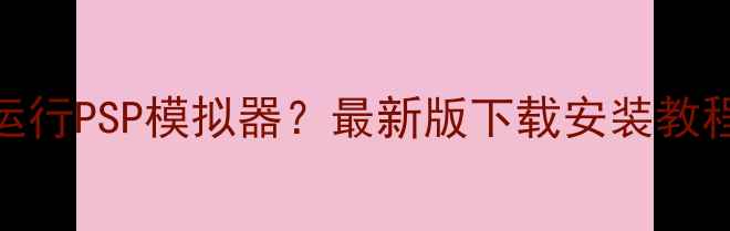 图片 苹果手机如何流畅运行PSP模拟器？最新版下载安装教程及兼容机型全攻略