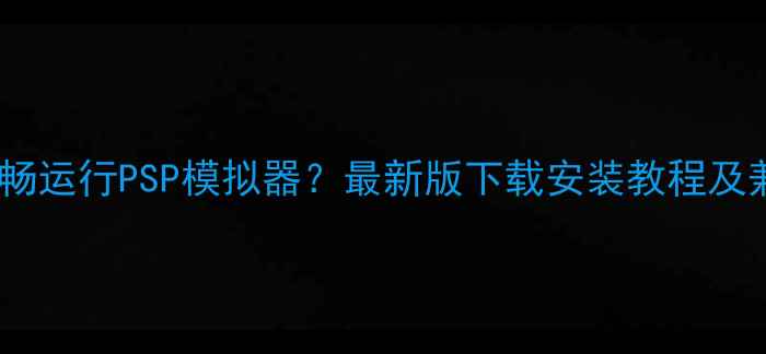 图片 苹果手机如何流畅运行PSP模拟器？最新版下载安装教程及兼容机型全攻略2