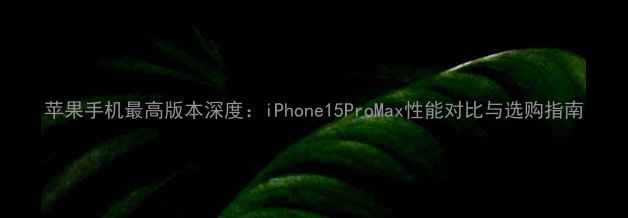 图片 苹果手机最高版本深度：iPhone15ProMax性能对比与选购指南