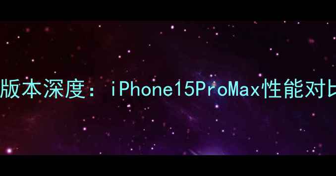图片 苹果手机最高版本深度：iPhone15ProMax性能对比与选购指南1