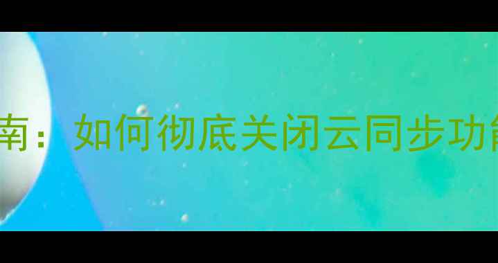 图片 苹果手机用户隐私保护指南：如何彻底关闭云同步功能（附5种安全设置方案）