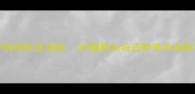 图片 苹果手机相机全功能：iOS摄影系统进阶使用指南与技巧