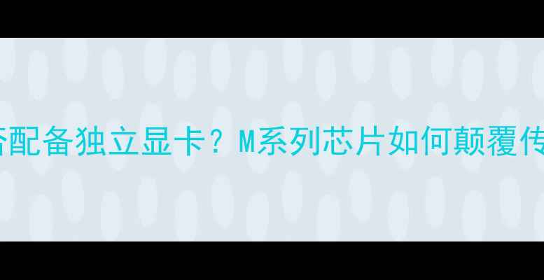 图片 苹果电脑是否配备独立显卡？M系列芯片如何颠覆传统显卡认知1
