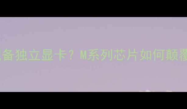 图片 苹果电脑是否配备独立显卡？M系列芯片如何颠覆传统显卡认知2
