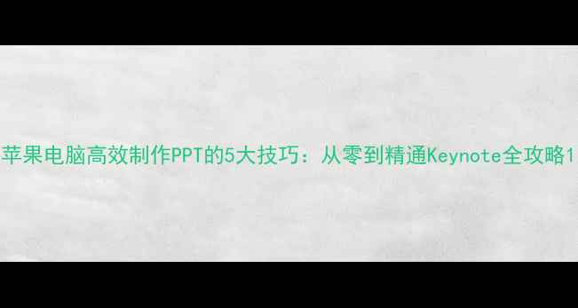 图片 苹果电脑高效制作PPT的5大技巧：从零到精通Keynote全攻略1