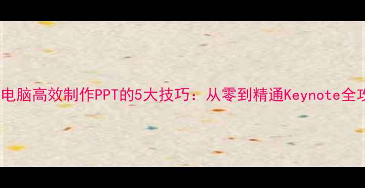 图片 苹果电脑高效制作PPT的5大技巧：从零到精通Keynote全攻略2