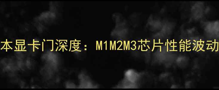 图片 苹果笔记本显卡门深度：M1M2M3芯片性能波动背后真相