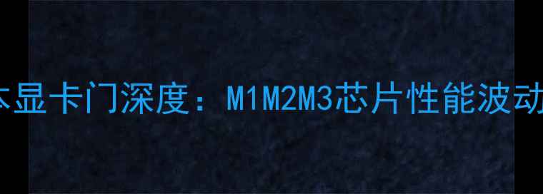 图片 苹果笔记本显卡门深度：M1M2M3芯片性能波动背后真相1