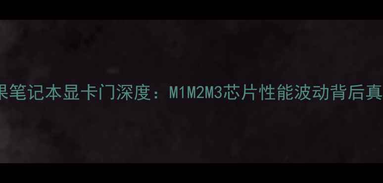 图片 苹果笔记本显卡门深度：M1M2M3芯片性能波动背后真相2
