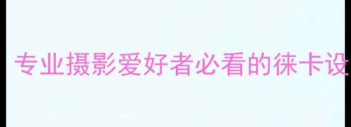 图片 莱卡相机南京选购指南：专业摄影爱好者必看的徕卡设备推荐与本地购买攻略1