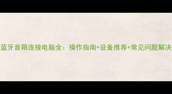 图片 蓝牙音箱连接电脑全：操作指南+设备推荐+常见问题解决