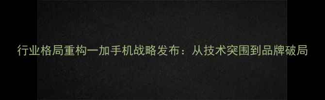 图片 行业格局重构一加手机战略发布：从技术突围到品牌破局