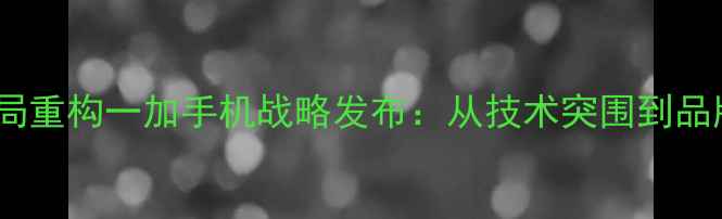 图片 行业格局重构一加手机战略发布：从技术突围到品牌破局1