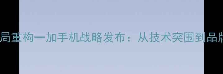 图片 行业格局重构一加手机战略发布：从技术突围到品牌破局2