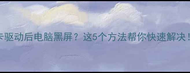 图片 装显卡驱动后电脑黑屏？这5个方法帮你快速解决！🔥💻