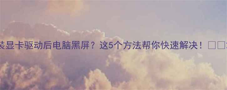 图片 装显卡驱动后电脑黑屏？这5个方法帮你快速解决！🔥💻2