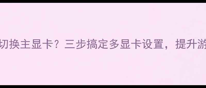图片 详细教程AMD显卡如何切换主显卡？三步搞定多显卡设置，提升游戏性能与生产力效率1