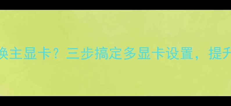 图片 详细教程AMD显卡如何切换主显卡？三步搞定多显卡设置，提升游戏性能与生产力效率2