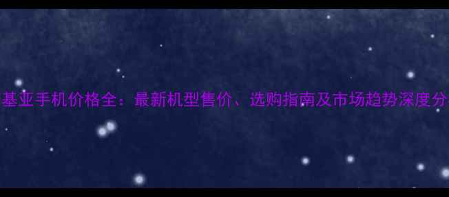 图片 诺基亚手机价格全：最新机型售价、选购指南及市场趋势深度分析