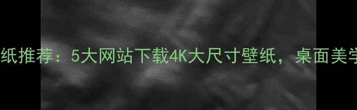 图片 超清电脑壁纸推荐：5大网站下载4K大尺寸壁纸，桌面美学升级指南1