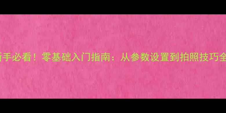 图片 超群相机新手必看！零基础入门指南：从参数设置到拍照技巧全｜最新版1