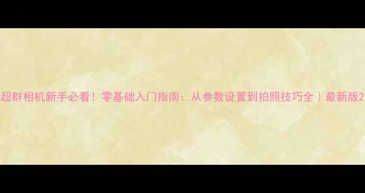 图片 超群相机新手必看！零基础入门指南：从参数设置到拍照技巧全｜最新版2