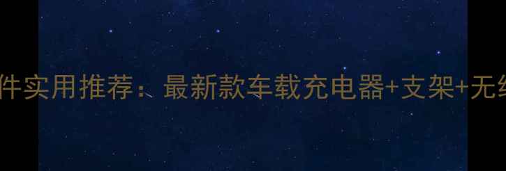 图片 车载手机配件实用推荐：最新款车载充电器+支架+无线充全攻略1