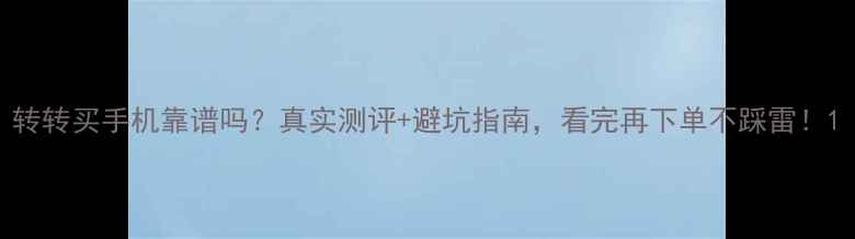 图片 转转买手机靠谱吗？真实测评+避坑指南，看完再下单不踩雷！1