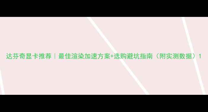 图片 达芬奇显卡推荐｜最佳渲染加速方案+选购避坑指南（附实测数据）1