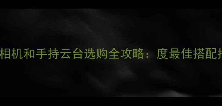图片 运动相机和手持云台选购全攻略：度最佳搭配指南1