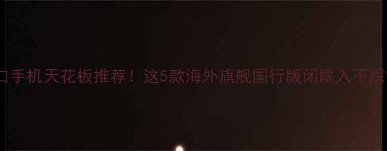 图片 进口手机天花板推荐！这5款海外旗舰国行版闭眼入不踩雷1
