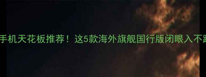 图片 进口手机天花板推荐！这5款海外旗舰国行版闭眼入不踩雷2