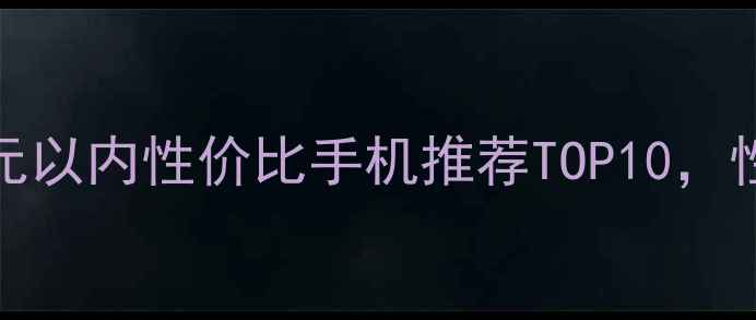 图片 选购指南2000元以内性价比手机推荐TOP10，性能拍照续航全