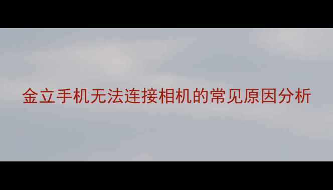 图片 金立手机无法连接相机的常见原因分析