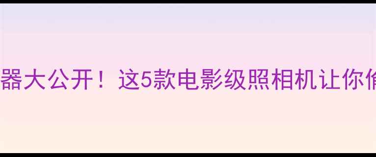 图片 隐藏式拍摄神器大公开！这5款电影级照相机让你偷偷记录生活2
