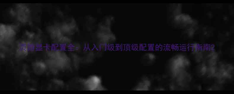 图片 页游显卡配置全：从入门级到顶级配置的流畅运行指南2