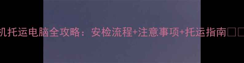 图片 飞机托运电脑全攻略：安检流程+注意事项+托运指南✈️💻