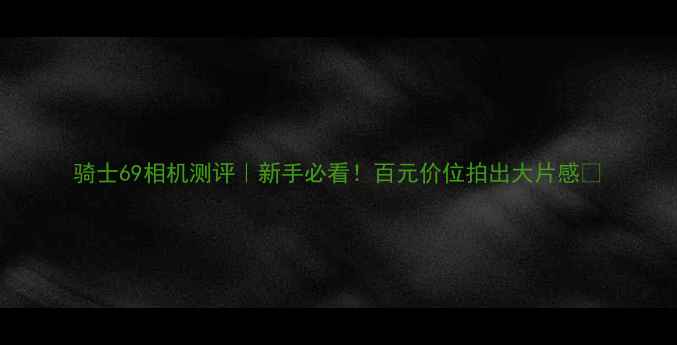 图片 骑士69相机测评｜新手必看！百元价位拍出大片感📸