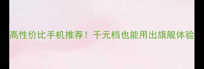 图片 高性价比手机推荐！千元档也能用出旗舰体验